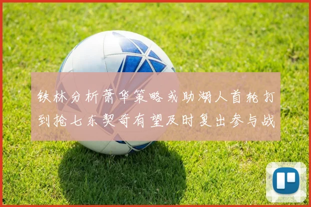 铁林分析萧华策略或助湖人首轮打到抢七东契奇有望及时复出参与战斗