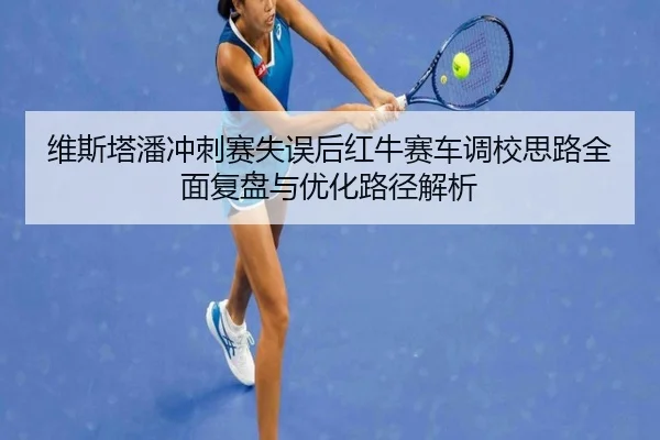 维斯塔潘冲刺赛失误后红牛赛车调校思路全面复盘与优化路径解析